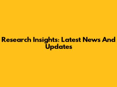 Research Insights: Latest News And Updates