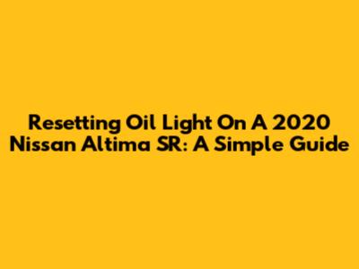 Resetting Oil Light On A 2020 Nissan Altima SR: A Simple Guide