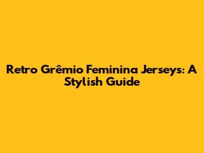 Retro Grêmio Feminina Jerseys: A Stylish Guide