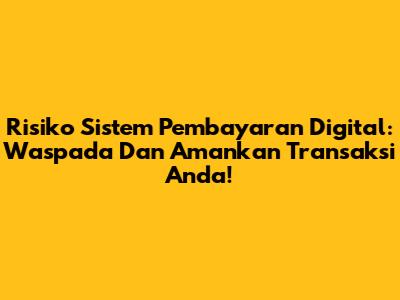 Risiko Sistem Pembayaran Digital: Waspada Dan Amankan Transaksi Anda!