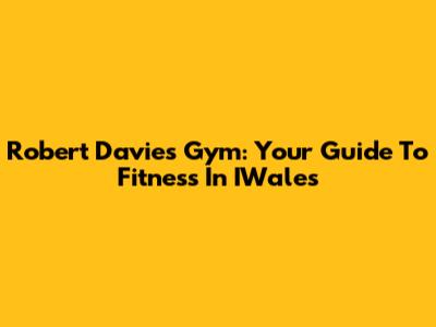 Robert Davies Gym: Your Guide To Fitness In IWales