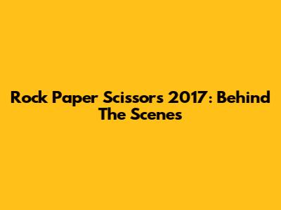 Rock Paper Scissors 2017: Behind The Scenes