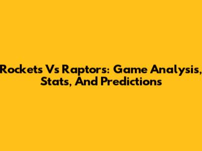 Rockets Vs Raptors: Game Analysis, Stats, And Predictions