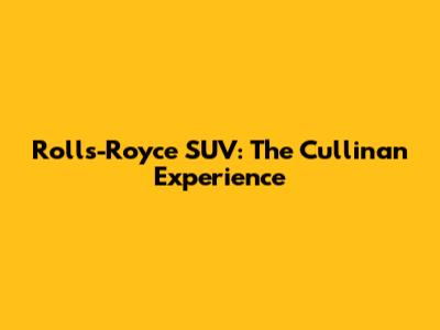 Rolls-Royce SUV: The Cullinan Experience
