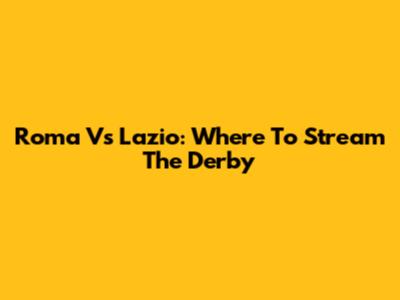 Roma Vs Lazio: Where To Stream The Derby