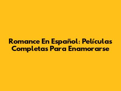 Romance En Español: Películas Completas Para Enamorarse