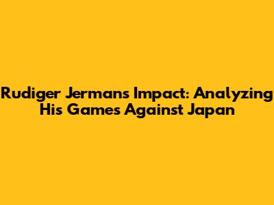 Rudiger Jerman's Impact: Analyzing His Games Against Japan