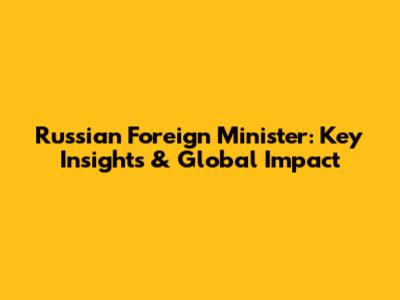 Russian Foreign Minister: Key Insights & Global Impact