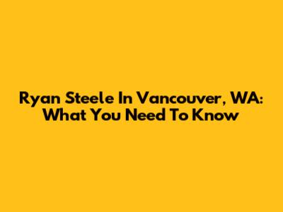 Ryan Steele In Vancouver, WA: What You Need To Know