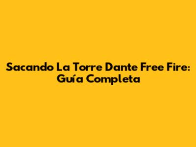 Sacando La Torre Dante Free Fire: Guía Completa