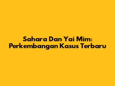 Sahara Dan Yai Mim: Perkembangan Kasus Terbaru