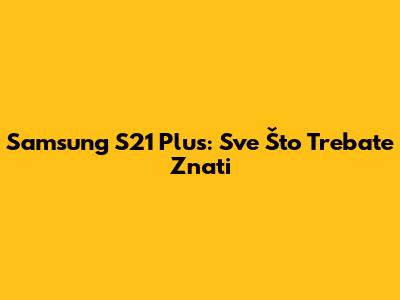Samsung S21 Plus: Sve Što Trebate Znati
