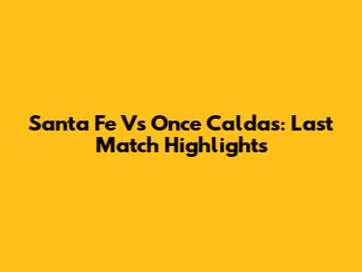 Santa Fe Vs Once Caldas: Last Match Highlights