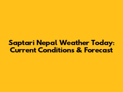 Saptari Nepal Weather Today: Current Conditions & Forecast