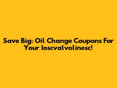 Save Big: Oil Change Coupons For Your Ioscvalvolinesc!