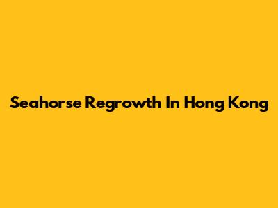 Seahorse Regrowth In Hong Kong
