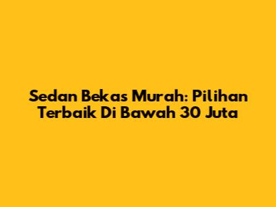 Sedan Bekas Murah: Pilihan Terbaik Di Bawah 30 Juta