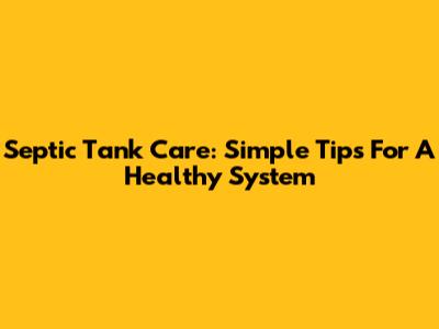 Septic Tank Care: Simple Tips For A Healthy System