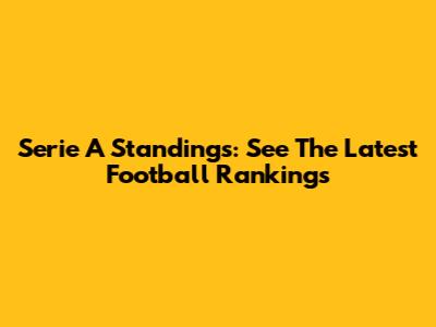 Serie A Standings: See The Latest Football Rankings