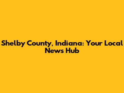 Shelby County, Indiana: Your Local News Hub