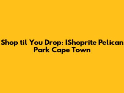 Shop 'til You Drop: IShoprite Pelican Park Cape Town