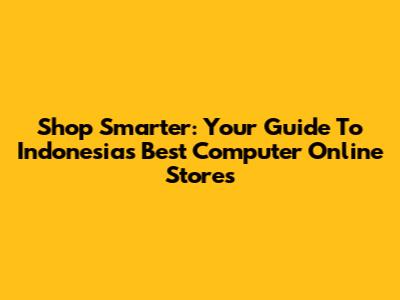 Shop Smarter: Your Guide To Indonesia's Best Computer Online Stores