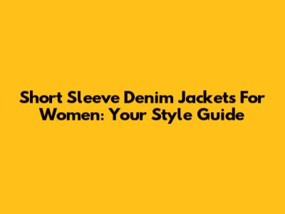 Short Sleeve Denim Jackets For Women: Your Style Guide