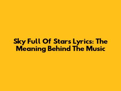 Sky Full Of Stars Lyrics: The Meaning Behind The Music