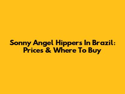 Sonny Angel Hippers In Brazil: Prices & Where To Buy