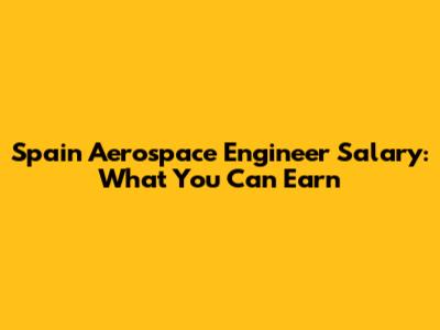 Spain Aerospace Engineer Salary: What You Can Earn