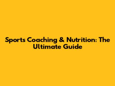 Sports Coaching & Nutrition: The Ultimate Guide