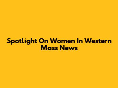 Spotlight On Women In Western Mass News