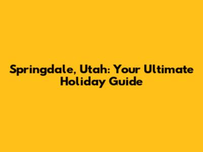 Springdale, Utah: Your Ultimate Holiday Guide
