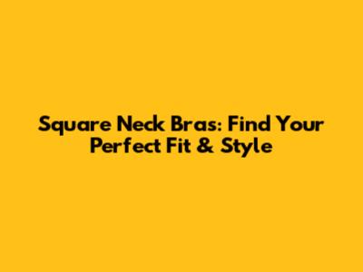 Square Neck Bras: Find Your Perfect Fit & Style