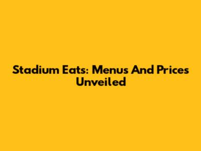 Stadium Eats: Menus And Prices Unveiled