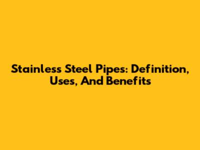 Stainless Steel Pipes: Definition, Uses, And Benefits