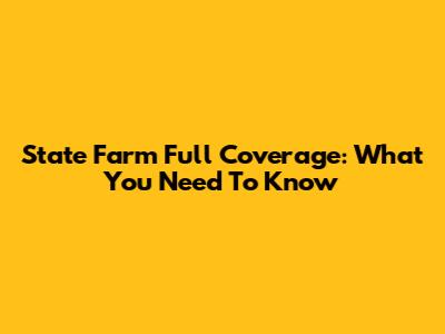 State Farm Full Coverage: What You Need To Know