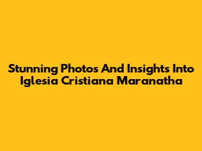 Stunning Photos And Insights Into Iglesia Cristiana Maranatha