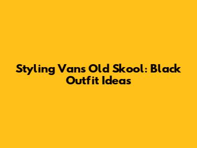 Styling Vans Old Skool: Black Outfit Ideas