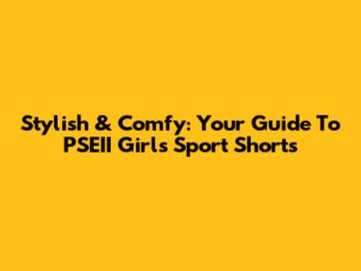 Stylish & Comfy: Your Guide To PSEII Girls' Sport Shorts