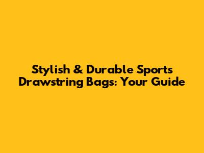 Stylish & Durable Sports Drawstring Bags: Your Guide