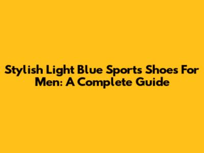 Stylish Light Blue Sports Shoes For Men: A Complete Guide