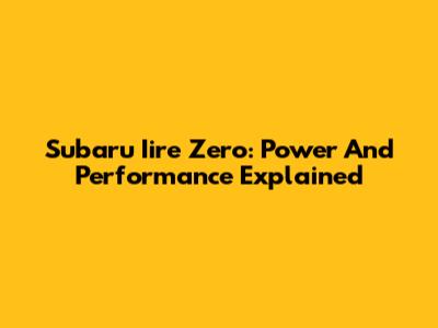 Subaru Iire Zero: Power And Performance Explained