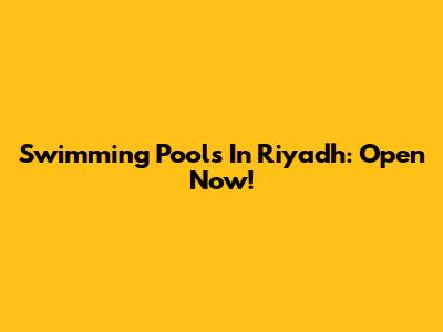Swimming Pools In Riyadh: Open Now!
