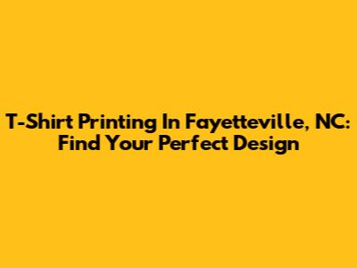 T-Shirt Printing In Fayetteville, NC: Find Your Perfect Design