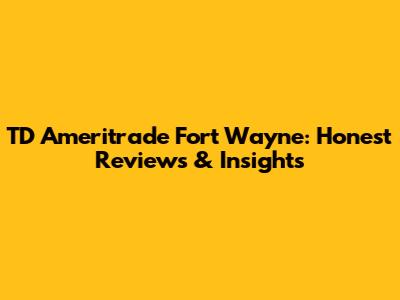 TD Ameritrade Fort Wayne: Honest Reviews & Insights