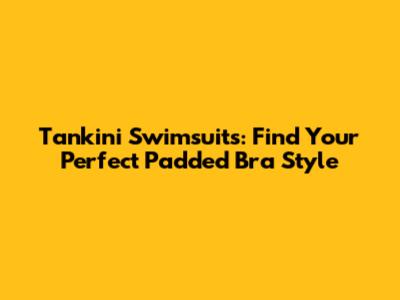 Tankini Swimsuits: Find Your Perfect Padded Bra Style