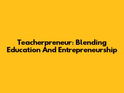 Teacherpreneur: Blending Education And Entrepreneurship