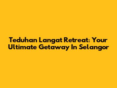 Teduhan Langat Retreat: Your Ultimate Getaway In Selangor