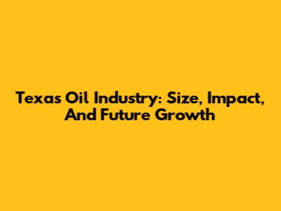 Texas Oil Industry: Size, Impact, And Future Growth